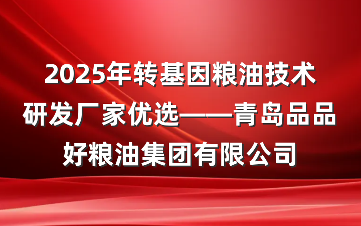 2025年转基因粮油技术研发厂家优选——青岛品品好粮油集团有限公司