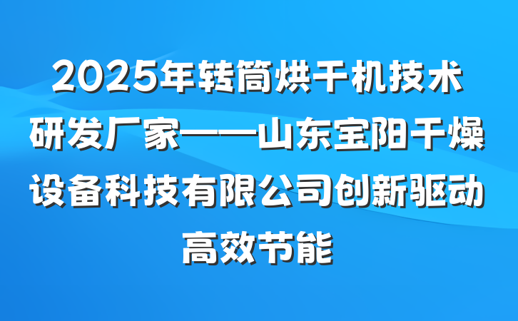 2025年转筒烘干机技术研发厂家——山东宝阳干燥设备科技有限公司创新驱动高效节能