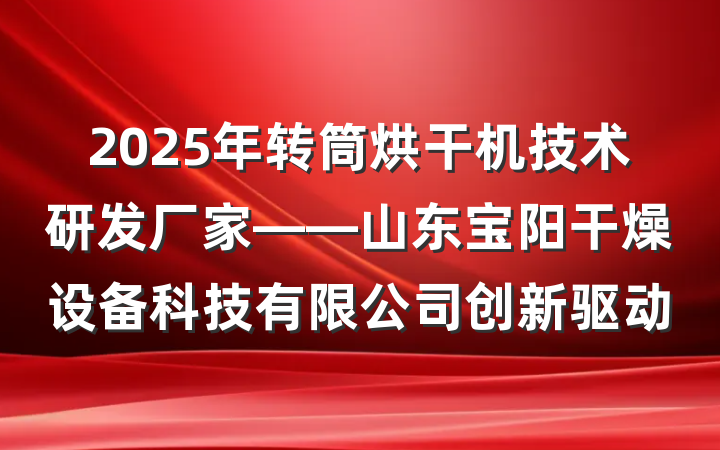 2025年转筒烘干机技术研发厂家——山东宝阳干燥设备科技有限公司创新驱动