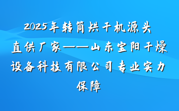 2025年转筒烘干机源头直供厂家——山东宝阳干燥设备科技有限公司专业实力保障