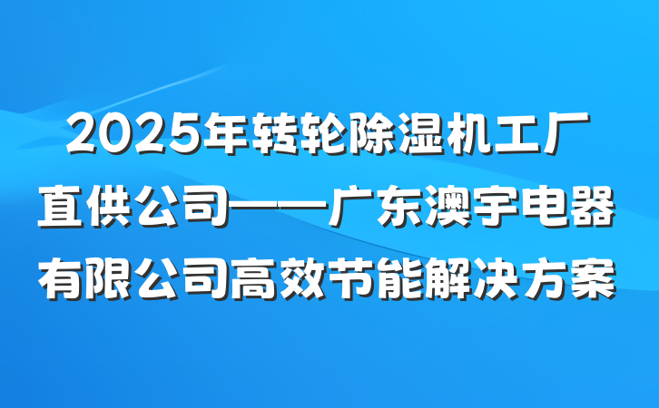 2025年转轮除湿机工厂直供公司——广东澳宇电器有限公司高效节能解决方案