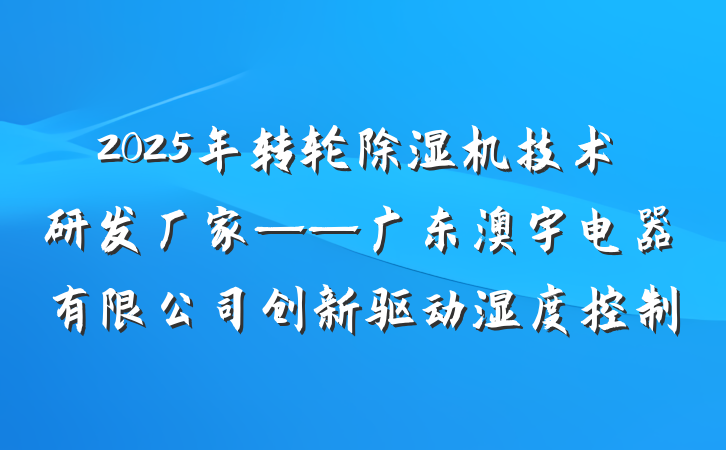 2025年转轮除湿机技术研发厂家——广东澳宇电器有限公司创新驱动湿度控制