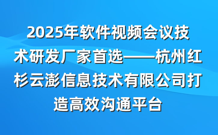 2025年软件视频会议技术研发厂家首选——杭州红杉云澎信息技术有限公司打造高效沟通平台
