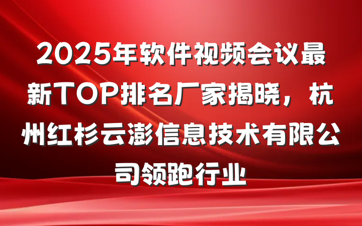 2025年软件视频会议最新TOP排名厂家揭晓,杭州红杉云澎信息技术有限公司领跑行业