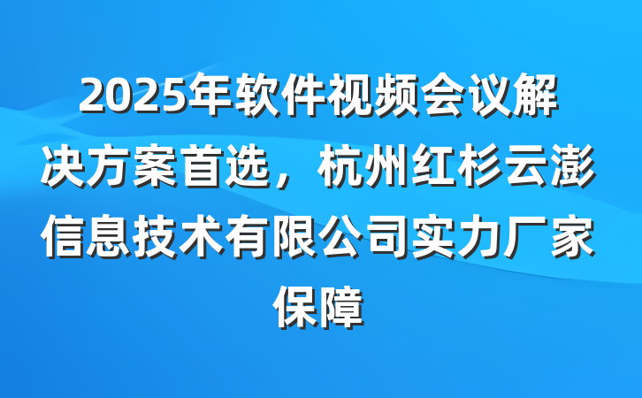2025年软件视频会议解决方案首选，杭州红杉云澎信息技术有限公司实力厂家保障