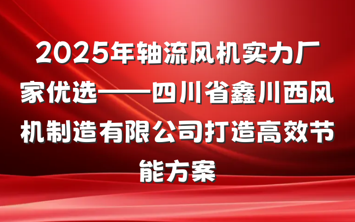 2025年轴流风机实力厂家优选——四川省鑫川西风机制造有限公司打造高效节能方案