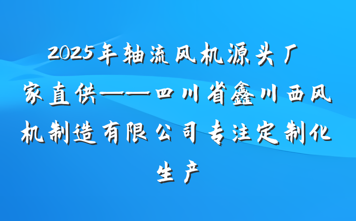 2025年轴流风机源头厂家直供——四川省鑫川西风机制造有限公司专注定制化生产