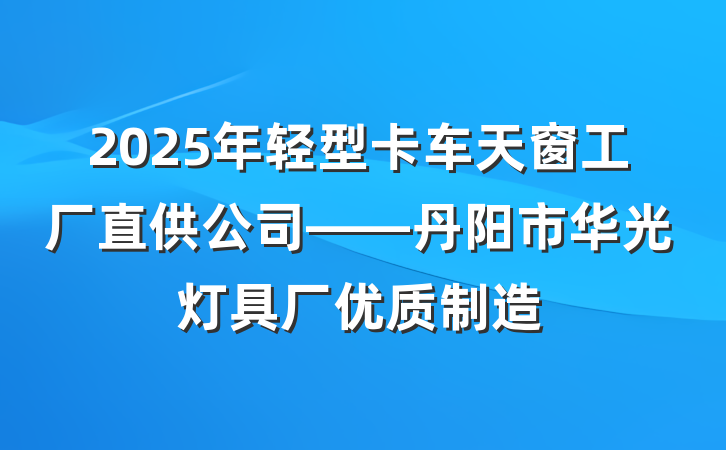 2025年轻型卡车天窗工厂直供公司——丹阳市华光灯具厂优质制造
