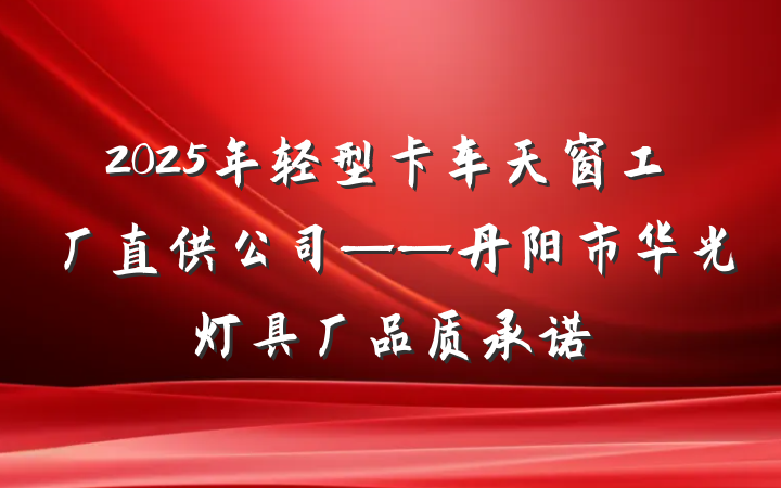 2025年轻型卡车天窗工厂直供公司——丹阳市华光灯具厂品质承诺