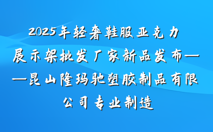 2025年轻奢鞋服亚克力展示架批发厂家新品发布——昆山隆玛驰塑胶制品有限公司专业制造