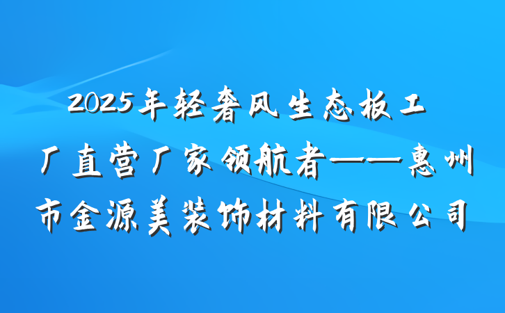 2025年轻奢风生态板工厂直营厂家领航者——惠州市金源美装饰材料有限公司