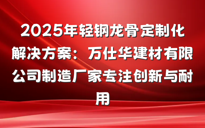2025年轻钢龙骨定制化解决方案:万仕华建材有限公司制造厂家专注创新与耐用