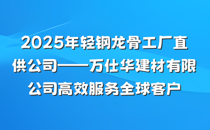 2025年轻钢龙骨工厂直供公司——万仕华建材有限公司高效服务全球客户