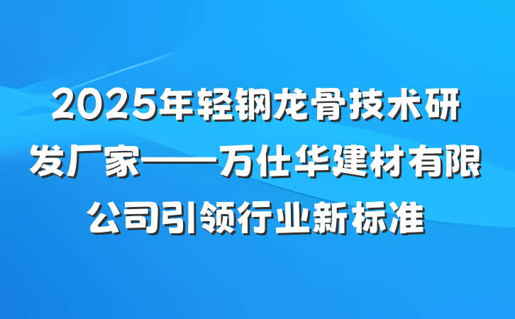 2025年轻钢龙骨技术研发厂家——万仕华建材有限公司引领行业新标准
