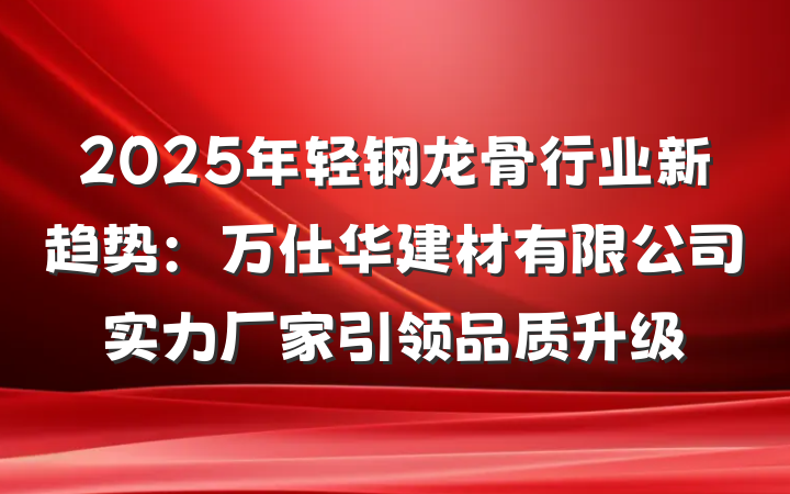 2025年轻钢龙骨行业新趋势:万仕华建材有限公司实力厂家引领品质升级