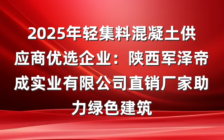 2025年轻集料混凝土供应商优选企业:陕西军泽帝成实业有限公司直销厂家助力绿色建筑