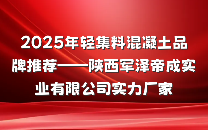 2025年轻集料混凝土品牌推荐——陕西军泽帝成实业有限公司实力厂家