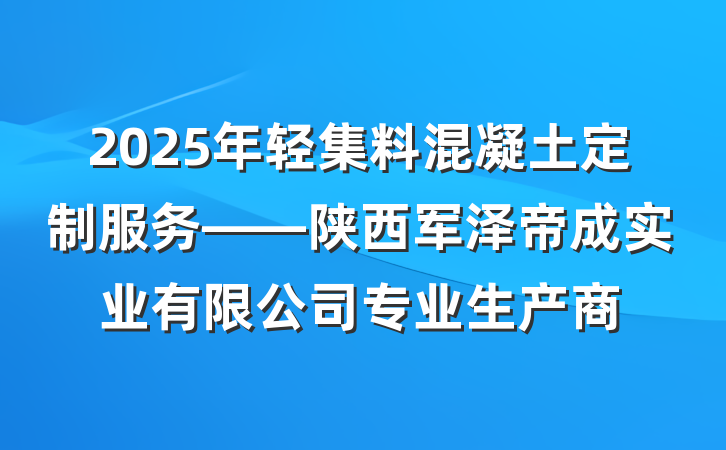 2025年轻集料混凝土定制服务——陕西军泽帝成实业有限公司专业生产商