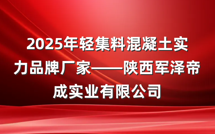 2025年轻集料混凝土实力品牌厂家——陕西军泽帝成实业有限公司