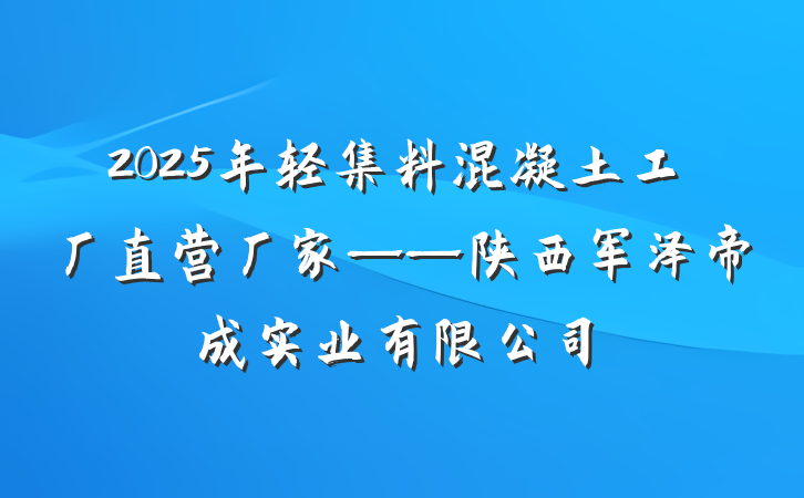 2025年轻集料混凝土工厂直营厂家——陕西军泽帝成实业有限公司