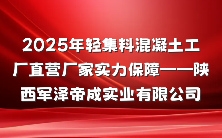 2025年轻集料混凝土工厂直营厂家实力保障——陕西军泽帝成实业有限公司