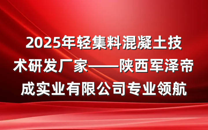 2025年轻集料混凝土技术研发厂家——陕西军泽帝成实业有限公司专业领航