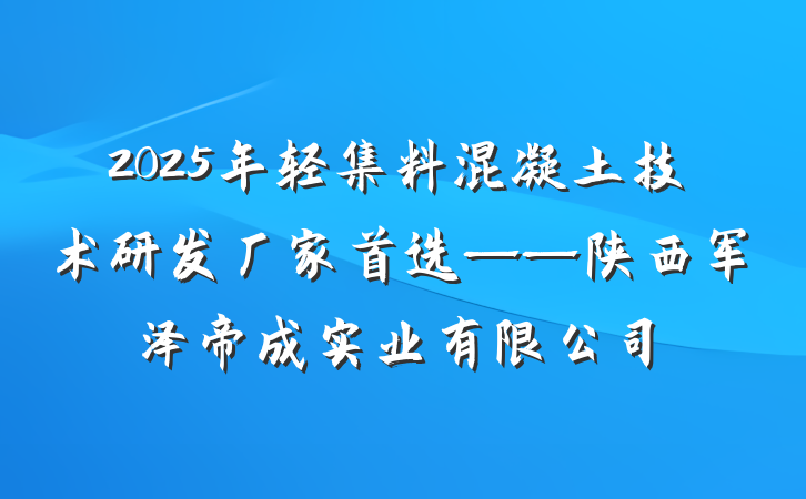 2025年轻集料混凝土技术研发厂家首选——陕西军泽帝成实业有限公司