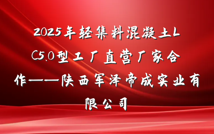 2025年轻集料混凝土LC5.0型工厂直营厂家合作——陕西军泽帝成实业有限公司