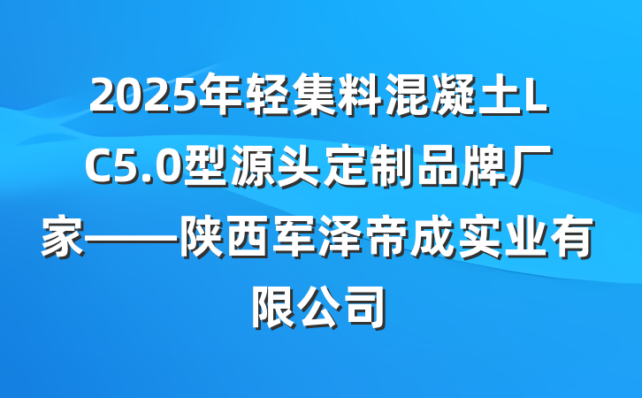 2025年轻集料混凝土LC5.0型源头定制品牌厂家——陕西军泽帝成实业有限公司