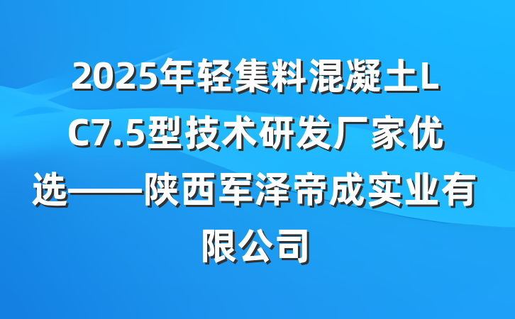 2025年轻集料混凝土LC7.5型技术研发厂家优选——陕西军泽帝成实业有限公司