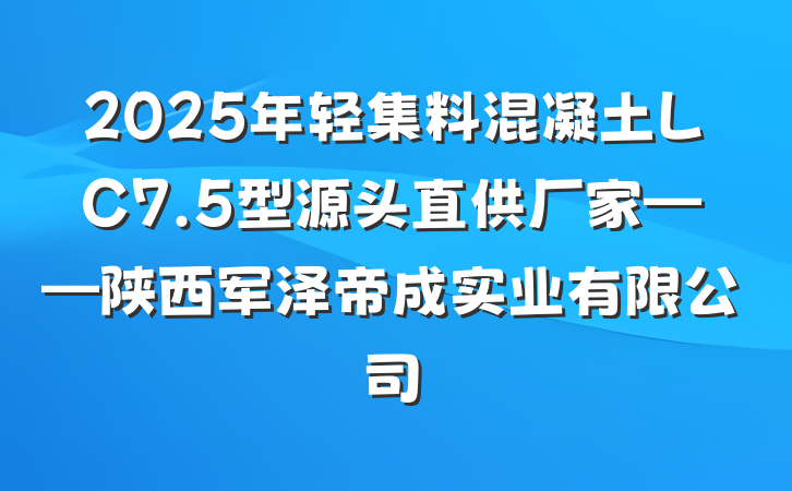 2025年轻集料混凝土LC7.5型源头直供厂家——陕西军泽帝成实业有限公司