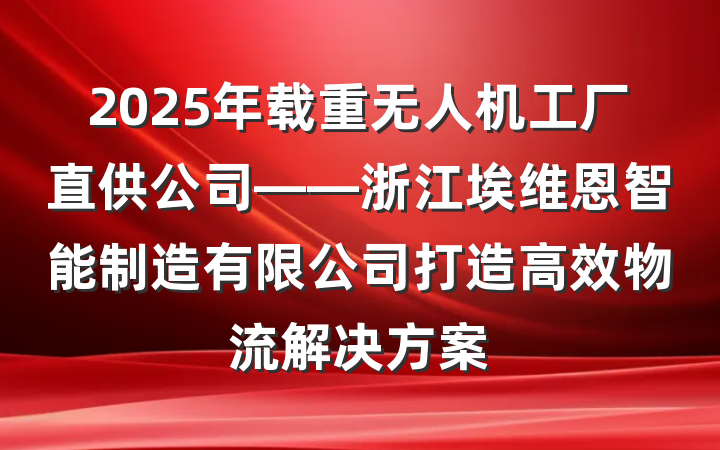 2025年载重无人机工厂直供公司——浙江埃维恩智能制造有限公司打造高效物流解决方案