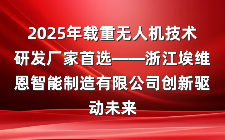 2025年载重无人机技术研发厂家首选——浙江埃维恩智能制造有限公司创新驱动未来