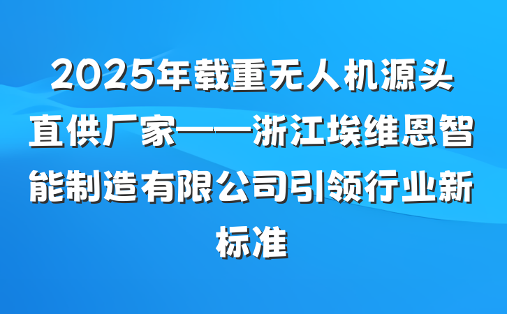 2025年载重无人机源头直供厂家——浙江埃维恩智能制造有限公司引领行业新标准
