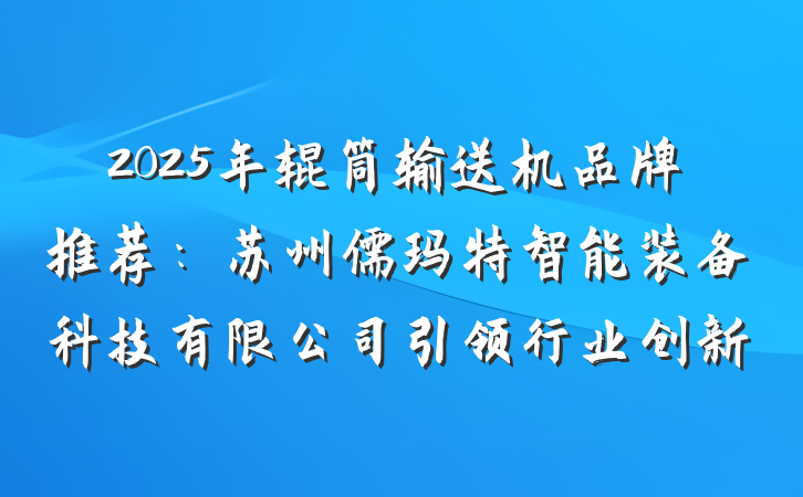 2025年辊筒输送机品牌推荐：苏州儒玛特智能装备科技有限公司引领行业创新
