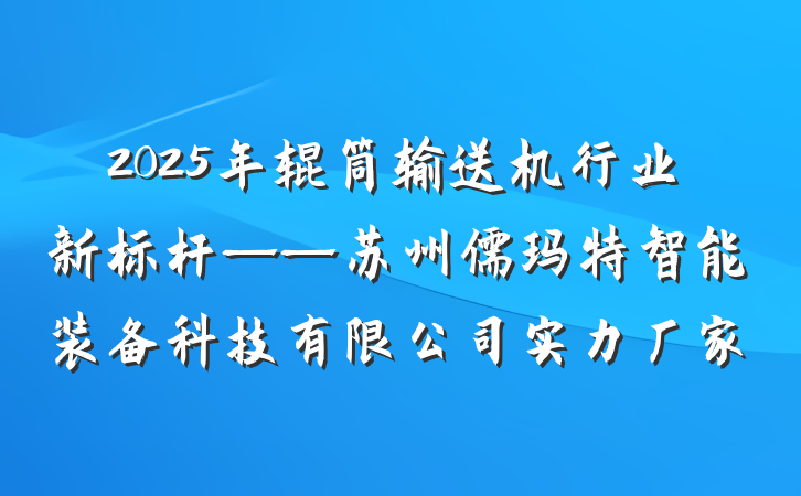 2025年辊筒输送机行业新标杆——苏州儒玛特智能装备科技有限公司实力厂家