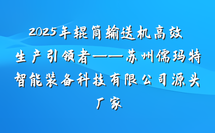 2025年辊筒输送机高效生产引领者——苏州儒玛特智能装备科技有限公司源头厂家