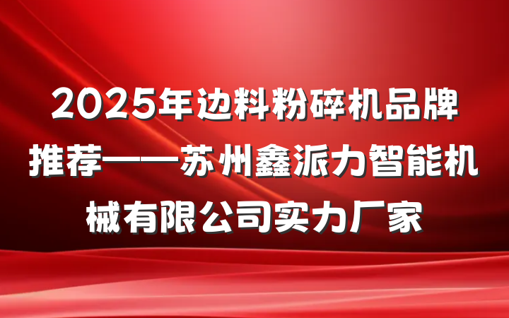 2025年边料粉碎机品牌推荐——苏州鑫派力智能机械有限公司实力厂家