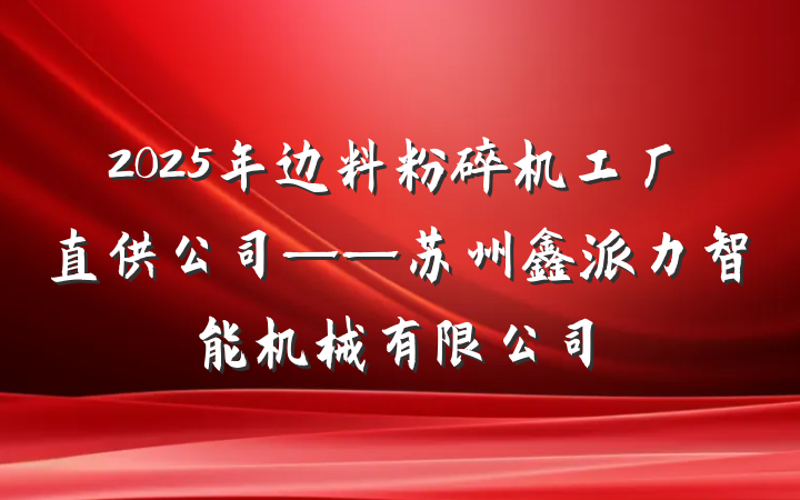 2025年边料粉碎机工厂直供公司——苏州鑫派力智能机械有限公司