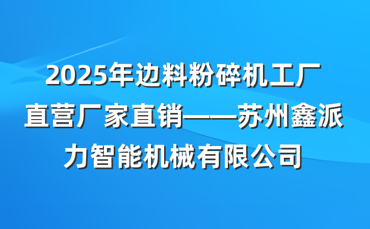 2025年边料粉碎机工厂直营厂家直销——苏州鑫派力智能机械有限公司