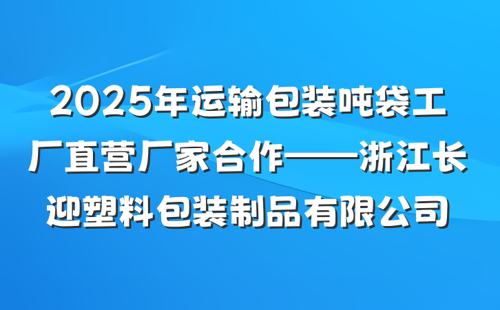 2025年运输包装吨袋工厂直营厂家合作——浙江长迎塑料包装制品有限公司
