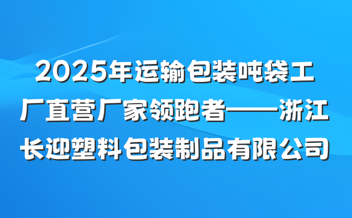 2025年运输包装吨袋工厂直营厂家领跑者——浙江长迎塑料包装制品有限公司