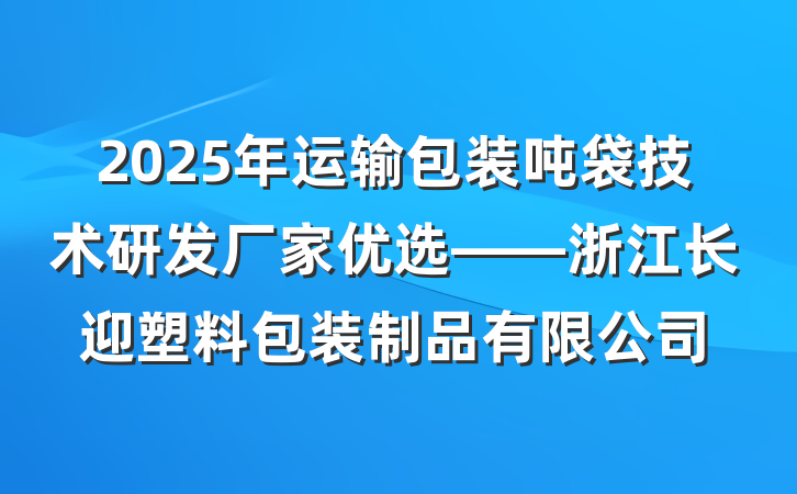 2025年运输包装吨袋技术研发厂家优选——浙江长迎塑料包装制品有限公司