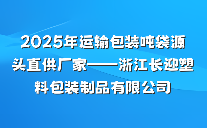 2025年运输包装吨袋源头直供厂家——浙江长迎塑料包装制品有限公司