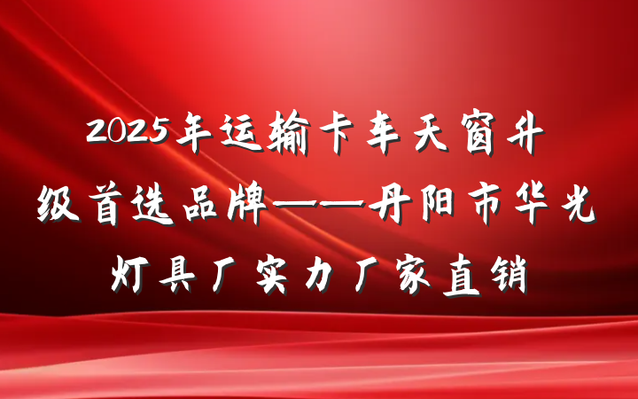 2025年运输卡车天窗升级首选品牌——丹阳市华光灯具厂实力厂家直销