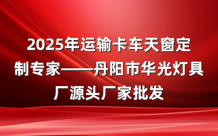 2025年运输卡车天窗定制专家——丹阳市华光灯具厂源头厂家批发