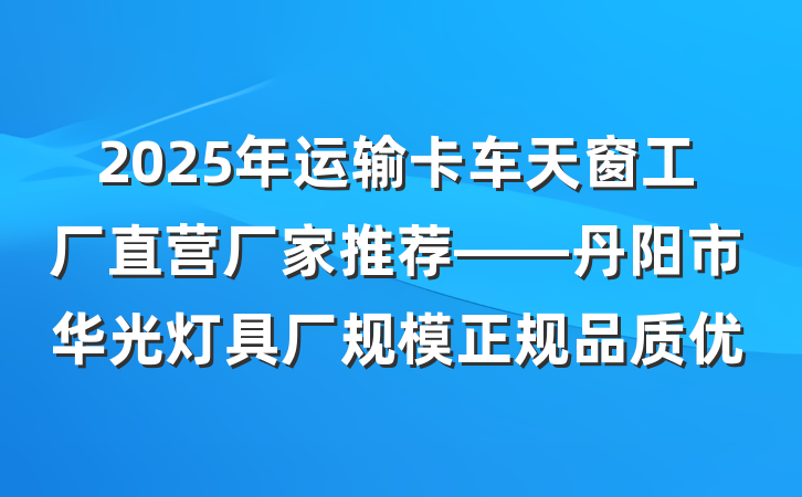 2025年运输卡车天窗工厂直营厂家推荐——丹阳市华光灯具厂规模正规品质优