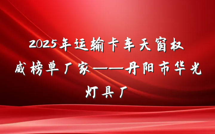 2025年运输卡车天窗权威榜单厂家——丹阳市华光灯具厂