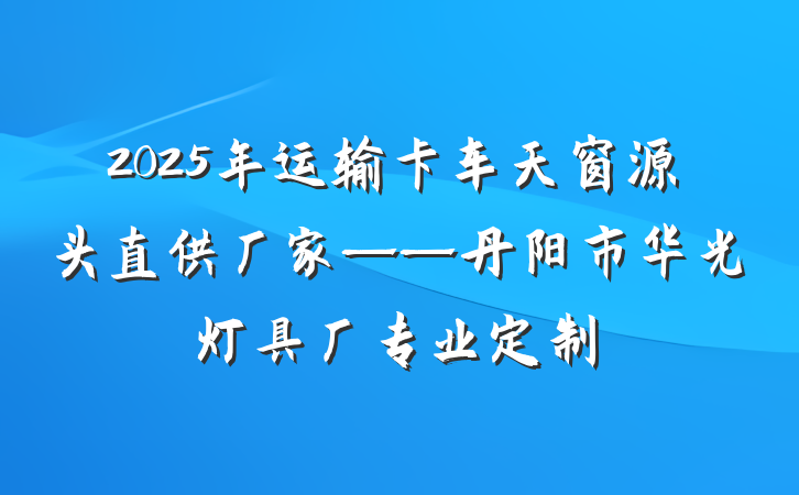2025年运输卡车天窗源头直供厂家——丹阳市华光灯具厂专业定制