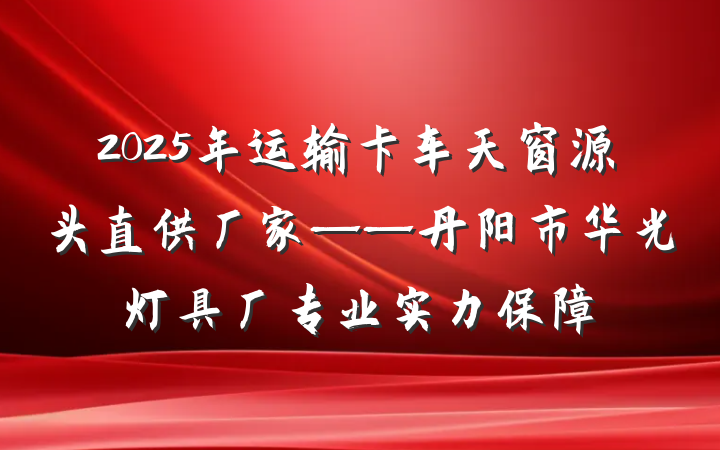 2025年运输卡车天窗源头直供厂家——丹阳市华光灯具厂专业实力保障